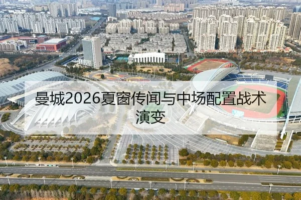 曼城2026夏窗传闻与中场配置战术演变